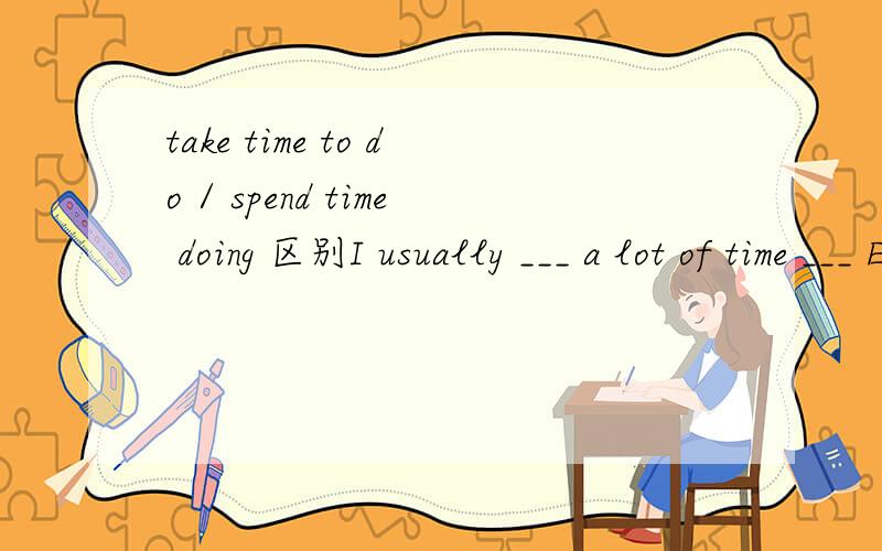 take time to do / spend time doing 区别I usually ___ a lot of time ___ English .A．take,to read\x05B．spend,to read\x05C．take,reading\x05D．spend,reading