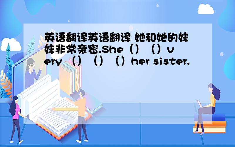 英语翻译英语翻译 她和她的妹妹非常亲密.She（）（）very （）（）（）her sister.