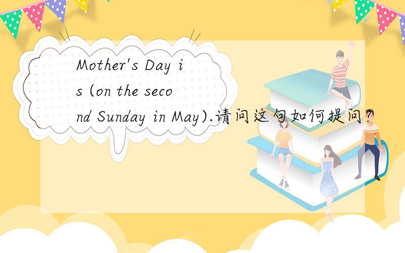 Mother's Day is (on the second Sunday in May).请问这句如何提问?