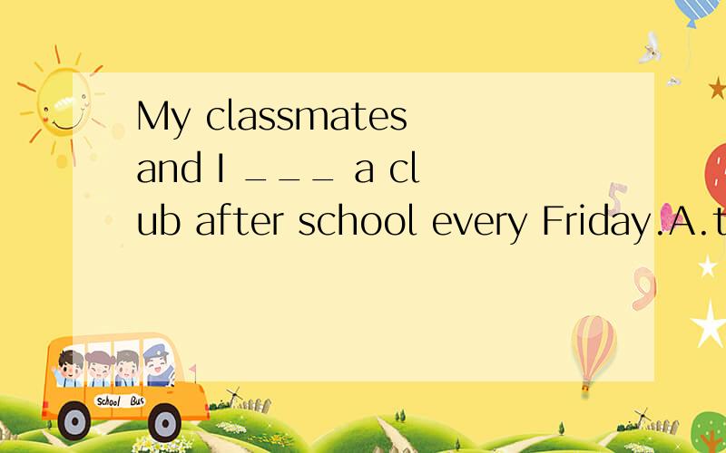 My classmates and I ___ a club after school every Friday.A.take part in B.join in C.join D.attend