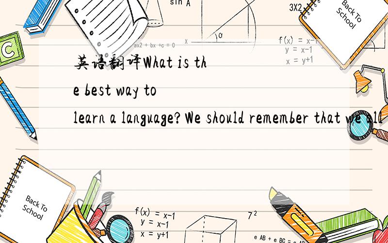 英语翻译What is the best way to learn a language?We should remember that we all learn out own language well when we were c_________.Welearned to talk when we wereabout one year old.If we could learn a second language in the s_______way,it would n
