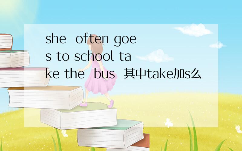 she  often goes to school take the  bus  其中take加s么
