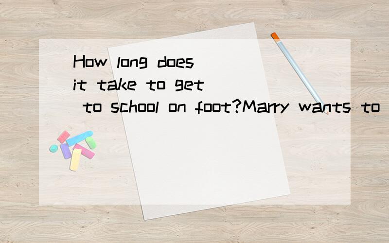 How long does it take to get to school on foot?Marry wants to know.合并为一句