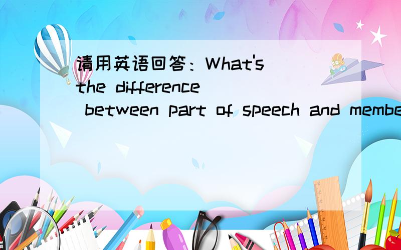 请用英语回答：What's the difference between part of speech and member of sentence in english?请大家用英语帮我回答下：“What's the difference between part of speech and member of sentence in english?”这个问题,不用太多,100