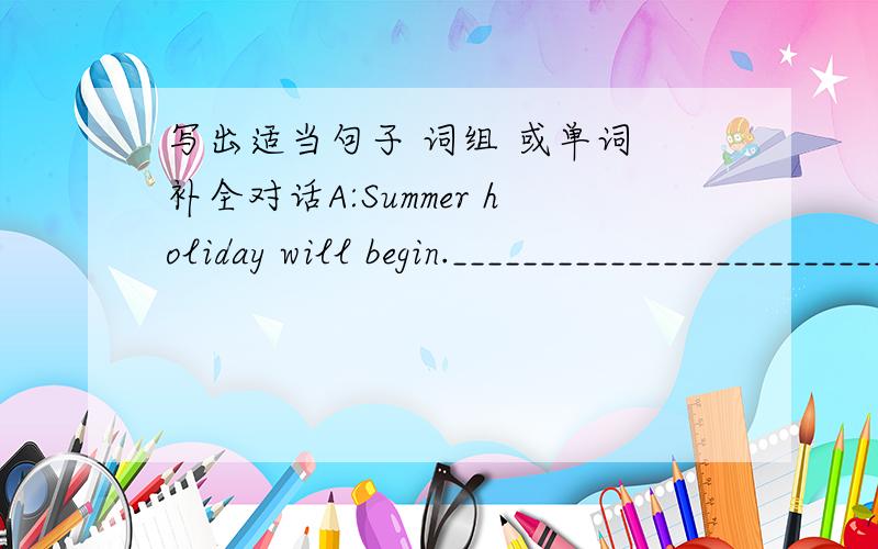 写出适当句子 词组 或单词 补全对话A:Summer holiday will begin.__________________________?B:I'm going to visit some places of interest.A:_____________________________?B:I want to visit Qingdao and Dalian .A:Are you going to Nanjing B:___