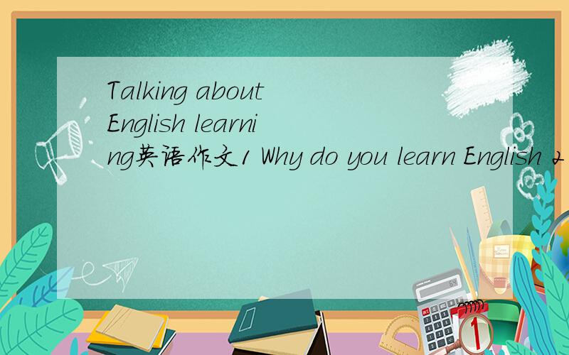 Talking about English learning英语作文1 Why do you learn English 2 How do you learn English 3 Your suggestion （不少于两条）开头 English is spoken by many people in the world.