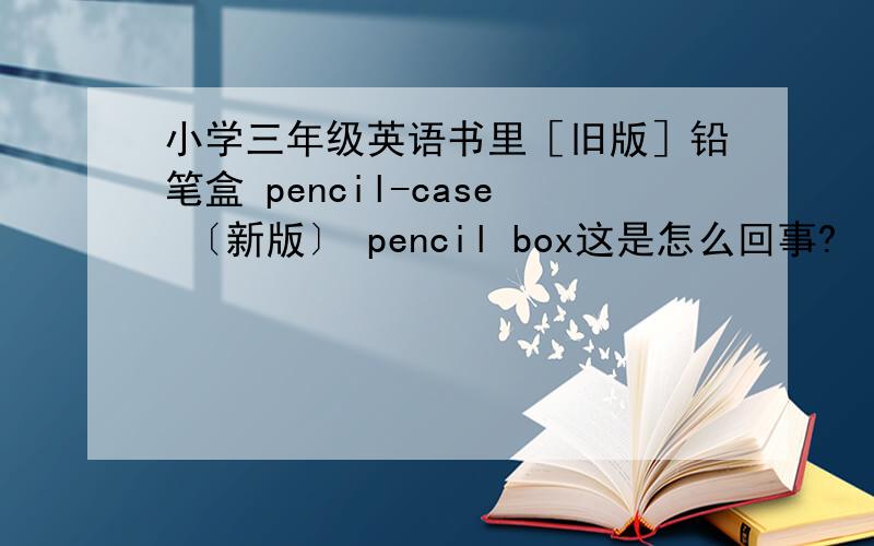 小学三年级英语书里［旧版］铅笔盒 pencil-case 〔新版〕 pencil box这是怎么回事?