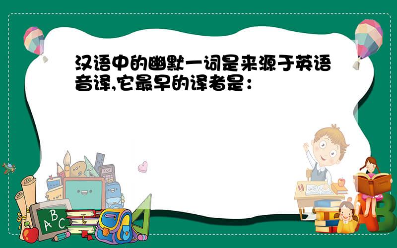 汉语中的幽默一词是来源于英语音译,它最早的译者是：