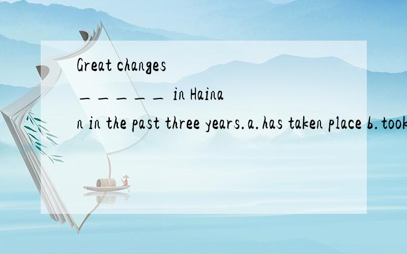 Great changes _____ in Hainan in the past three years.a.has taken place b.took place c.have taken place d.have been这个选择题的答案是 took place 我想问 “take place”前是不可以加have的吗?