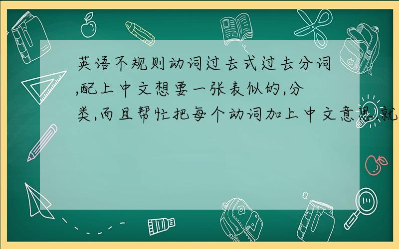 英语不规则动词过去式过去分词,配上中文想要一张表似的,分类,而且帮忙把每个动词加上中文意思.就是初中要求背的那些