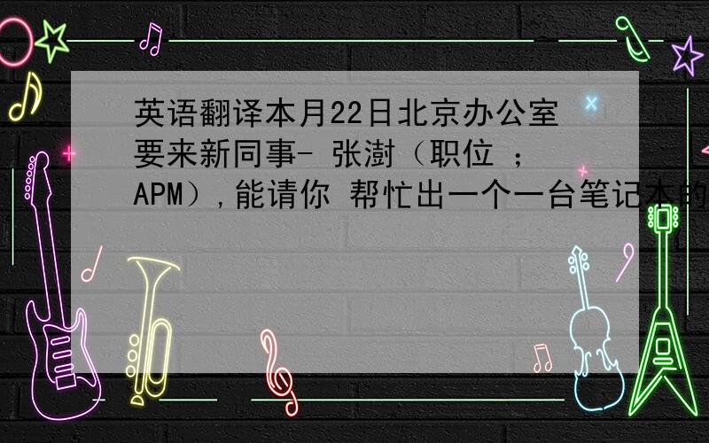 英语翻译本月22日北京办公室要来新同事- 张澍（职位 ；APM）,能请你 帮忙出一个一台笔记本的报价 给到我们吗?