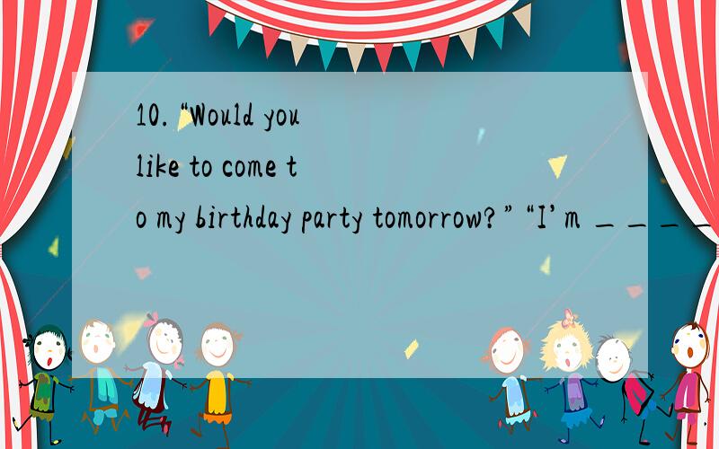 10.“Would you like to come to my birthday party tomorrow?”“I’m ______ glad to come.”A.only B.too C.only too D.too only11.Oh,John.___ you gave me!A.How a pleasant surprise B.How pleasant surpriseC.What a pleasant surprise D.What pleasant sur