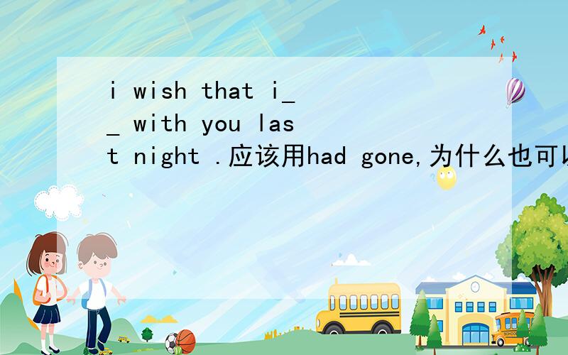 i wish that i__ with you last night .应该用had gone,为什么也可以用could have gone啊?不是条件句中不能出现have done的形式吗?