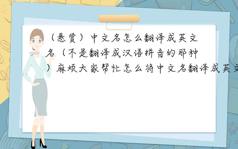 （悬赏）中文名怎么翻译成英文名（不是翻译成汉语拼音的那种）麻烦大家帮忙怎么将中文名翻译成英文名,不是那种用汉语拼音当英文名的那种,也不是那种像Kevin Lin,Bob Lu的,谢谢