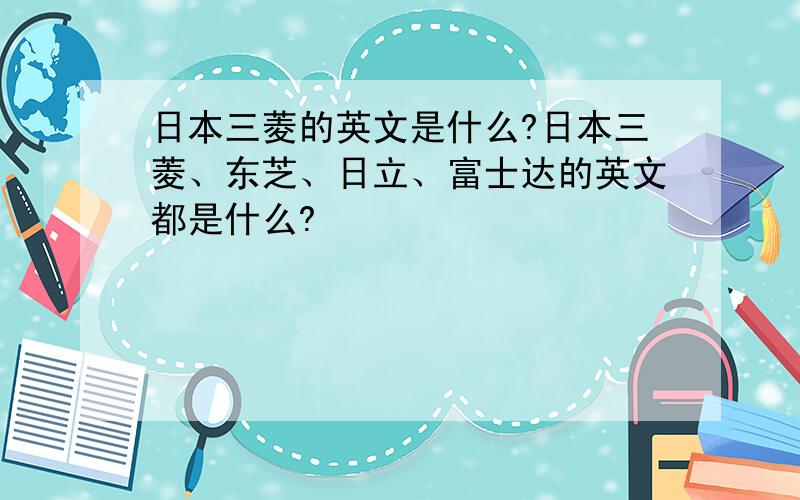 日本三菱的英文是什么?日本三菱、东芝、日立、富士达的英文都是什么?