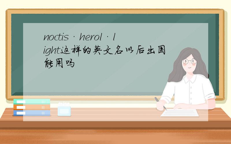 noctis·herol·light这样的英文名以后出国能用吗