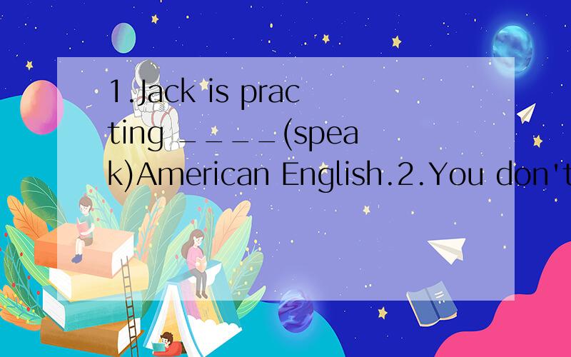 1.Jack is practing ____(speak)American English.2.You don't look ___ (heath).You should go to see the doctor.3.There is _____(little)water in this glass than in that one.4.They will stay here for at ___ (little)two weeks.5.There're three Italians and