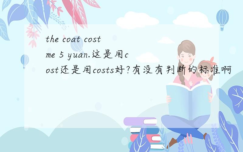 the coat cost me 5 yuan.这是用cost还是用costs好?有没有判断的标准啊