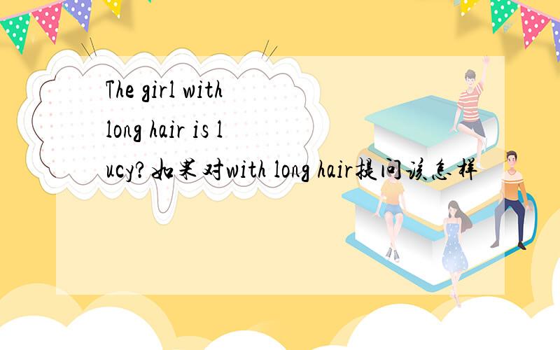 The girl with long hair is lucy?如果对with long hair提问该怎样
