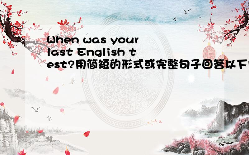 When was your last English test?用简短的形式或完整句子回答以下问题