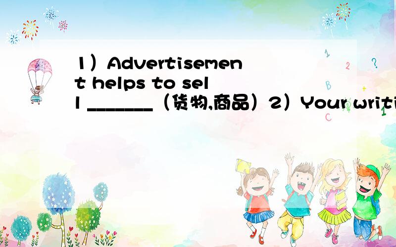 1）Advertisement helps to sell _______（货物,商品）2）Your writing materials are in the top _______（抽屉） of your desk.3）It would _________（好处） him to go abroad.4）These gloves are made of ________（皮革）.5）The bag whi