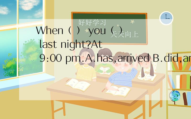 When（ ） you（ ） last night?At 9:00 pm.A.has,arrived B.did,arriveC.is,arriving D.has,been arriving