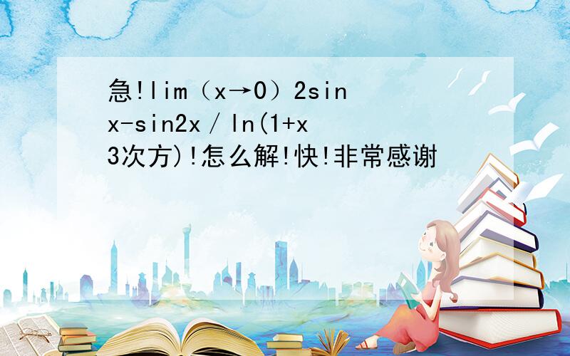 急!lim（x→0）2sinx-sin2x／ln(1+x3次方)!怎么解!快!非常感谢