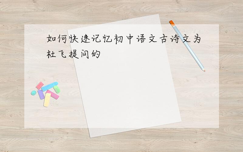 如何快速记忆初中语文古诗文为杜飞提问的