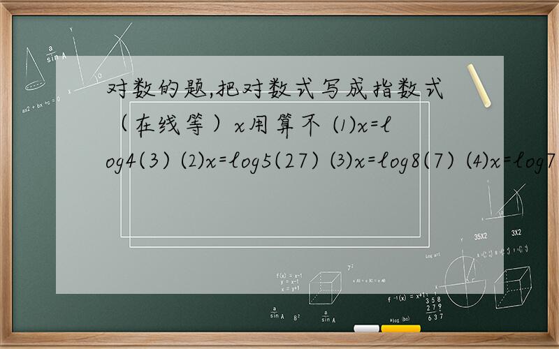 对数的题,把对数式写成指数式（在线等）x用算不 ⑴x=log4(3) ⑵x=log5(27) ⑶x=log8(7) ⑷x=log7(1/3)怎么算,x用算不,答案是多少...急.急.急.