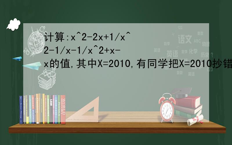 计算:x^2-2x+1/x^2-1/x-1/x^2+x-x的值,其中X=2010,有同学把X=2010抄错成X=2001但是他的计算结果也正确.你能说出原因吗?