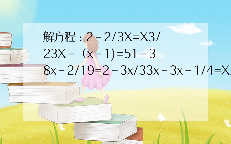 解方程：2-2/3X=X3/23X-（x-1)=51-38x-2/19=2-3x/33x-3x-1/4=X/63/4x-1=3x+4 2-2/3X=X3/2