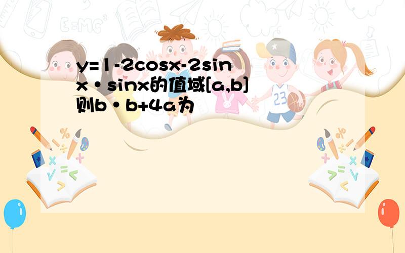 y=1-2cosx-2sinx·sinx的值域[a,b]则b·b+4a为