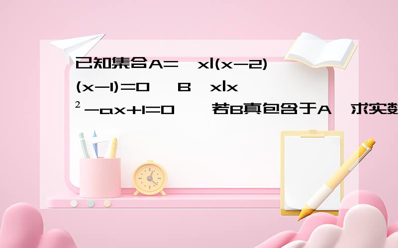 已知集合A={x|(x-2)(x-1)=0} B{x|x²-ax+1=0},若B真包含于A,求实数a