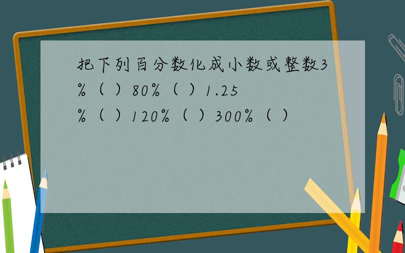 把下列百分数化成小数或整数3%（ ）80%（ ）1.25%（ ）120%（ ）300%（ ）