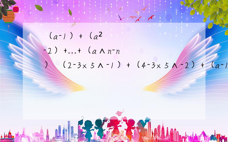 （a-1）+（a²-2）+...+（a∧n-n） （2-3×5∧-1）+（4-3×5∧-2）+（a-1）+（a²-2）+...+（a∧n-n）  （2-3×5∧-1）+（4-3×5∧-2）+...+（2n-3×5∧-n）  两题都是求和,麻烦写下具体过程,谢谢!