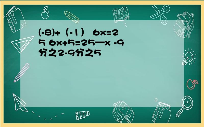 (-8)+（-1） 6x=25 6x+5=25—x -9分之2-9分之5