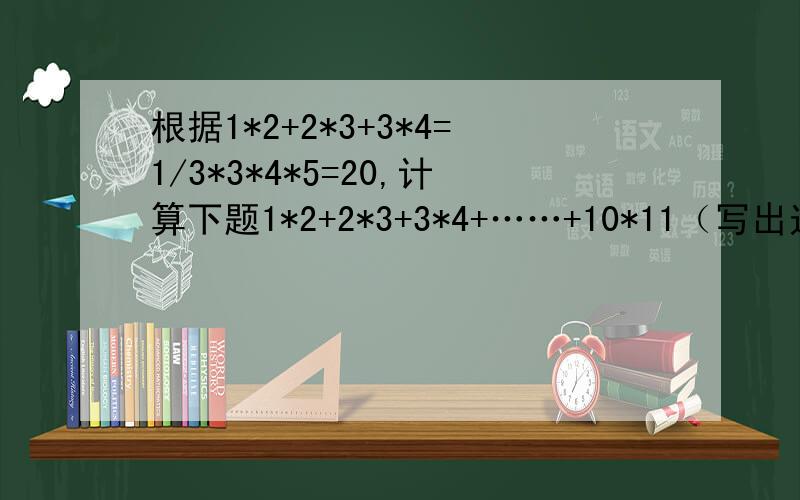 根据1*2+2*3+3*4=1/3*3*4*5=20,计算下题1*2+2*3+3*4+……+10*11（写出过程）根据1*2+2*3+3*4=1/3*3*4*5=20，计算1*2+2*3+3*4+……+n(n+1)=?      计算1*2*3+2*3*4+3*4*5+……+7*8*9=？