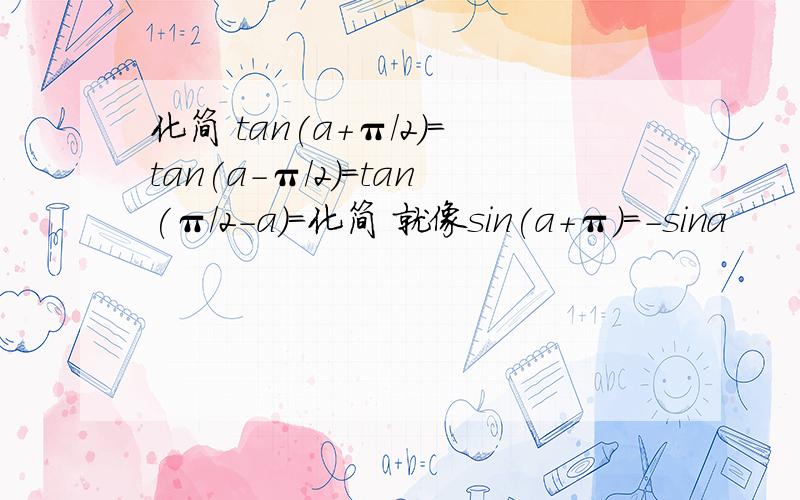 化简 tan(a+π/2)=tan(a-π/2)=tan(π/2-a)=化简 就像sin(a+π)=-sina