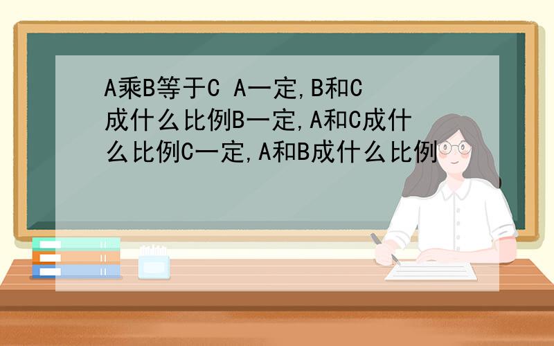 A乘B等于C A一定,B和C成什么比例B一定,A和C成什么比例C一定,A和B成什么比例