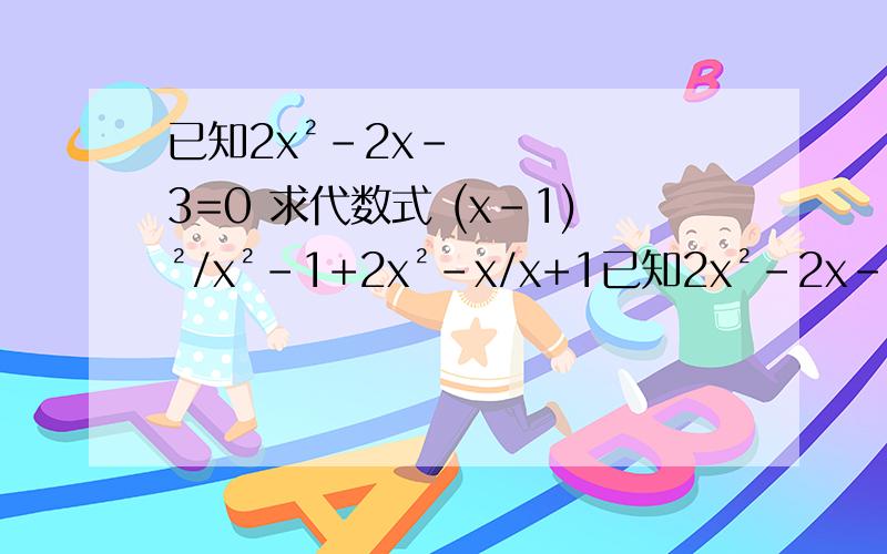 已知2x²-2x-3=0 求代数式 (x-1)²/x²-1+2x²-x/x+1已知2x²-2x-3=0、求代数式 (x-1)²/x²-1+2x²-x/x+1的值。