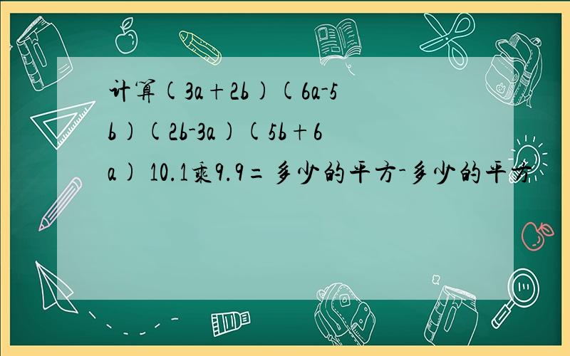 计算(3a+2b)(6a-5b)(2b-3a)(5b+6a) 10.1乘9.9=多少的平方-多少的平方