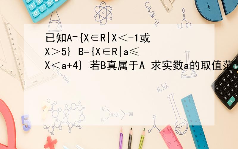 已知A={X∈R|X＜-1或X＞5} B={X∈R|a≤X＜a+4} 若B真属于A 求实数a的取值范围