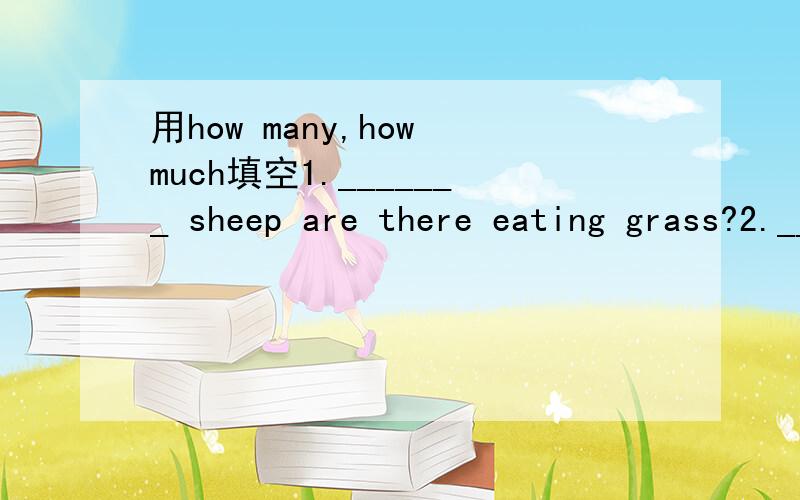 用how many,how much填空1._______ sheep are there eating grass?2._______ pieces of bread should be enough?3._______ people are there in your family?4._______ orange is there in the glass?