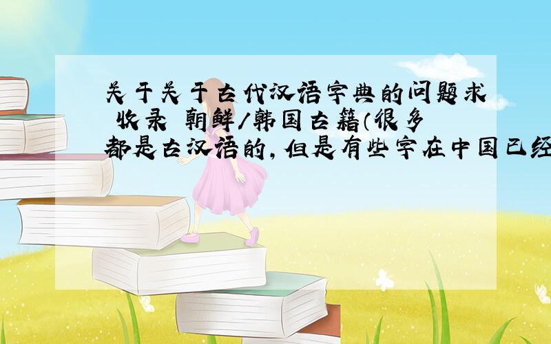 关于关于古代汉语字典的问题求 收录 朝鲜/韩国古籍（很多都是古汉语的,但是有些字在中国已经不用了,古汉语字典也查不到）中汉字的字典!可否推荐详细的版本信息？