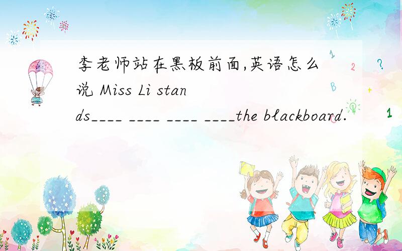 李老师站在黑板前面,英语怎么说 Miss Li stands____ ____ ____ ____the blackboard.