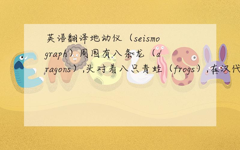 英语翻译地动仪（seismograph）周围有八条龙（dragons）,头对着八只青蛙（frogs）,在汉代（Han Dynasty）发明,用来预测地震（earthquake）的发生,是非常有用的发明.有了它,人们可以预先知道什么时