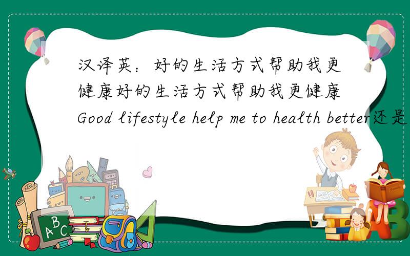 汉译英：好的生活方式帮助我更健康好的生活方式帮助我更健康Good lifestyle help me to health better还是(healthy better)为什么