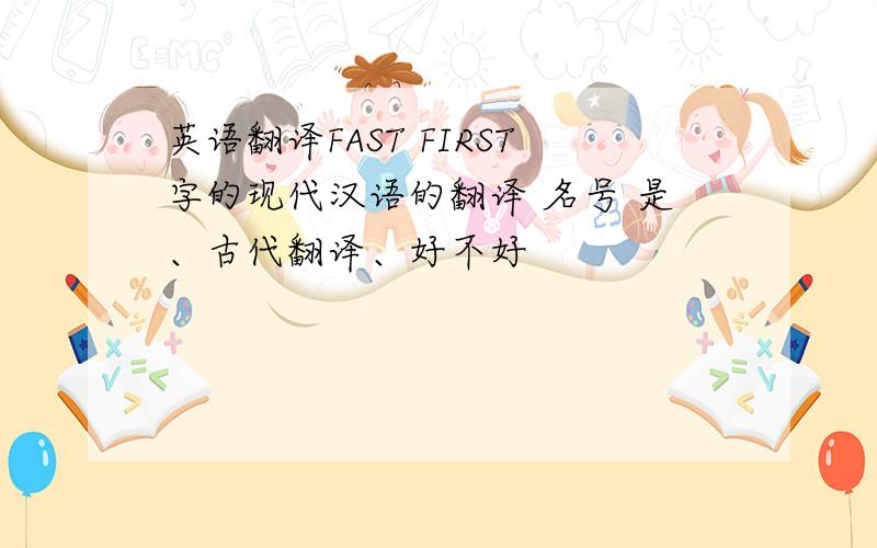 英语翻译FAST FIRST字的现代汉语的翻译 名号 是、古代翻译、好不好