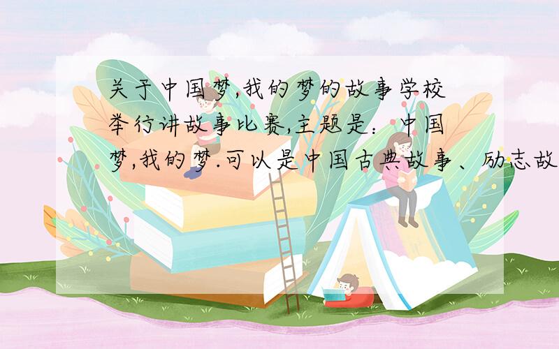 关于中国梦,我的梦的故事学校举行讲故事比赛,主题是：中国梦,我的梦.可以是中国古典故事、励志故事、成语寓言故事等,只要内容积极向上,富有情趣,对青少年儿童身心发展具有教育意义的