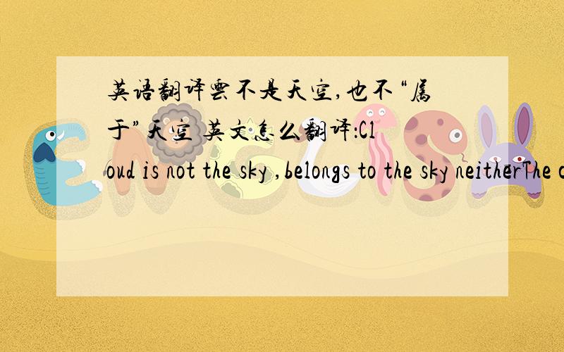 英语翻译云不是天空,也不“属于”天空 英文怎么翻译：Cloud is not the sky ,belongs to the sky neitherThe cloud is not the sky,also does not belong to the sky